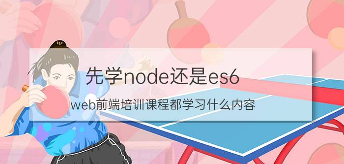 先学node还是es6 web前端培训课程都学习什么内容？